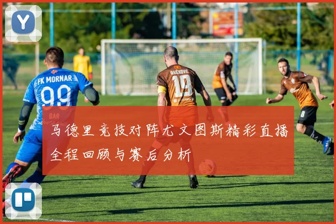 马德里竞技对阵尤文图斯精彩直播全程回顾与赛后分析