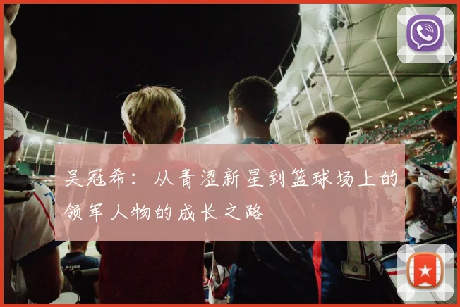 吴冠希：从青涩新星到篮球场上的领军人物的成长之路