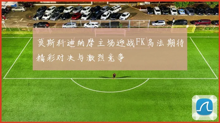 莫斯科迪纳摩主场迎战FK乌法期待精彩对决与激烈竞争
