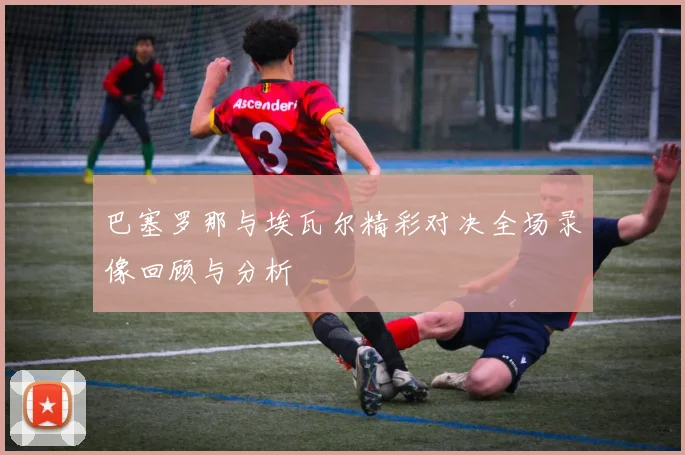 巴塞罗那与埃瓦尔精彩对决全场录像回顾与分析