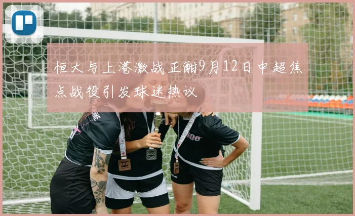 恒大与上港激战正酣9月12日中超焦点战役引发球迷热议