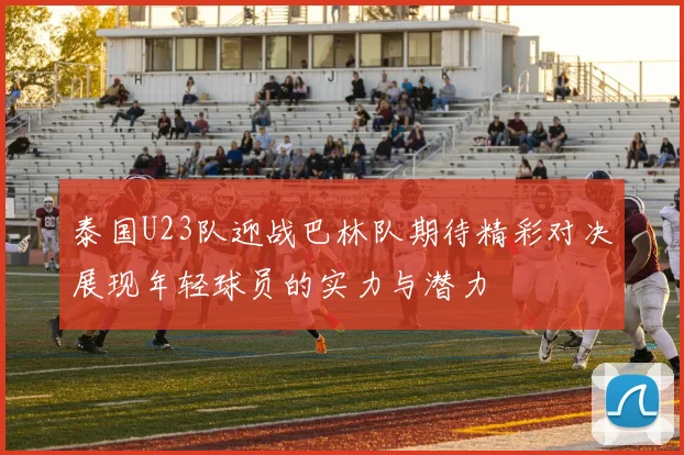 泰国U23队迎战巴林队期待精彩对决展现年轻球员的实力与潜力