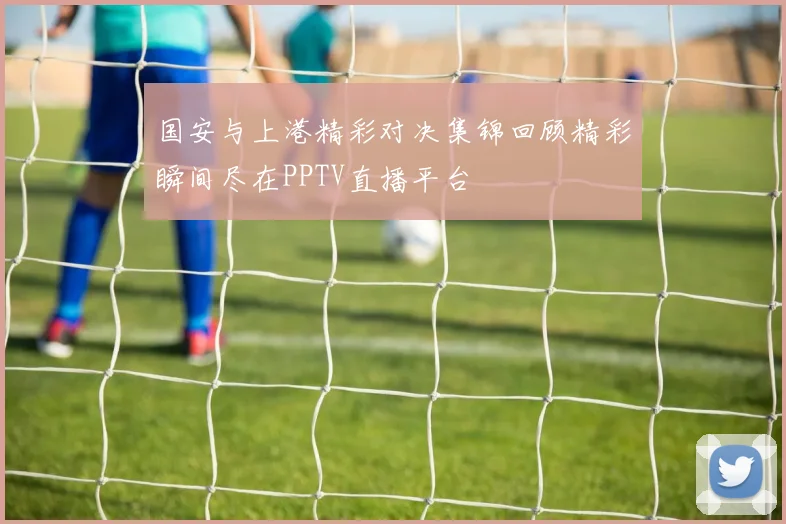 国安与上港精彩对决集锦回顾精彩瞬间尽在PPTV直播平台