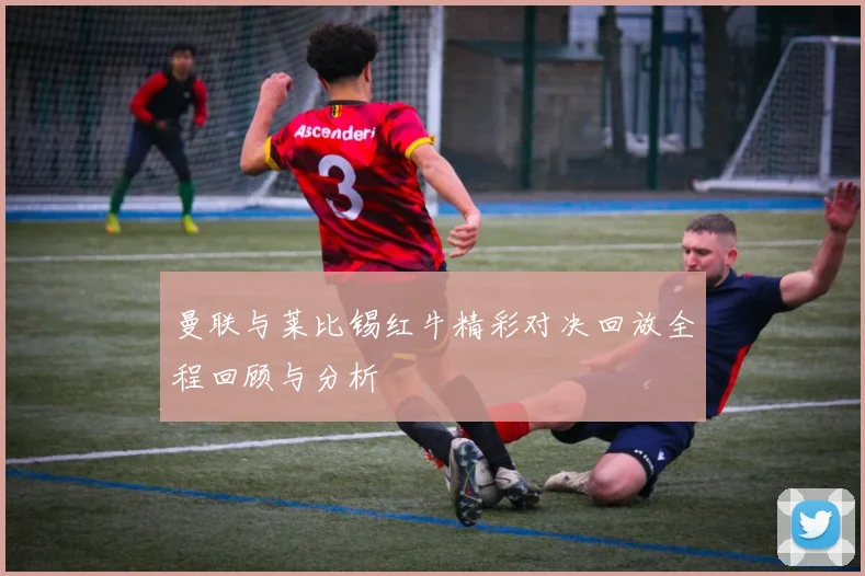 曼联与莱比锡红牛精彩对决回放全程回顾与分析