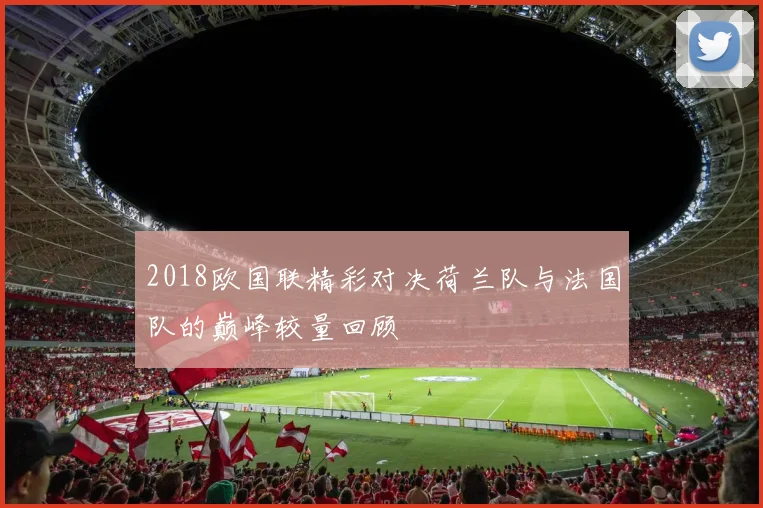 2018欧国联精彩对决荷兰队与法国队的巅峰较量回顾