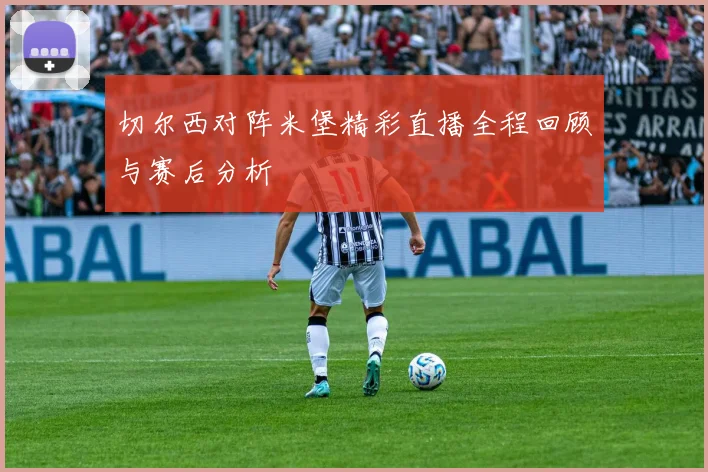 切尔西对阵米堡精彩直播全程回顾与赛后分析