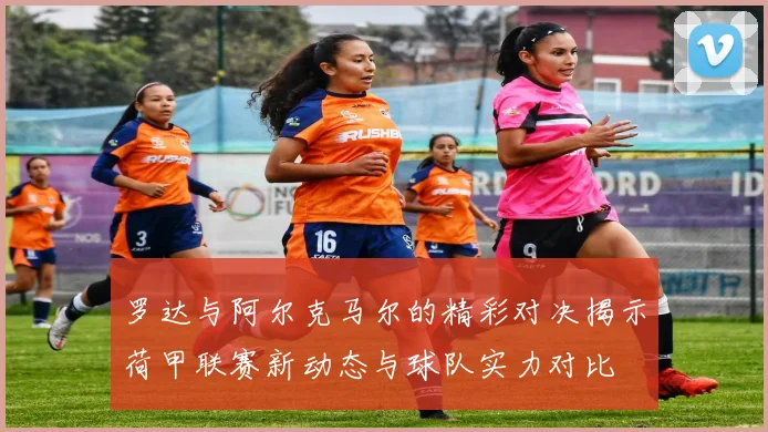 罗达与阿尔克马尔的精彩对决揭示荷甲联赛新动态与球队实力对比