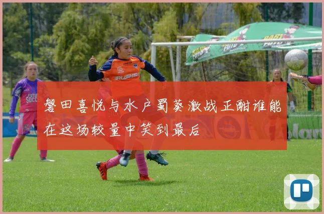 磐田喜悦与水户蜀葵激战正酣谁能在这场较量中笑到最后