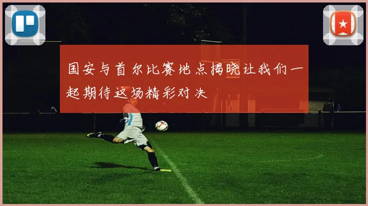 国安与首尔比赛地点揭晓让我们一起期待这场精彩对决