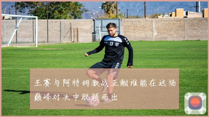 王赛与阿特姆激战正酣谁能在这场巅峰对决中脱颖而出