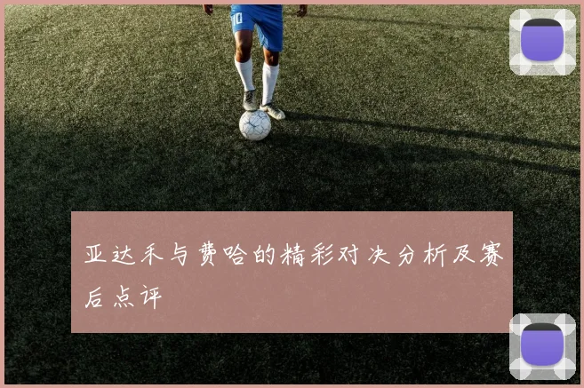 亚达禾与费哈的精彩对决分析及赛后点评