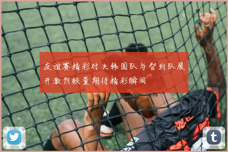 友谊赛精彩对决韩国队与智利队展开激烈较量期待精彩瞬间