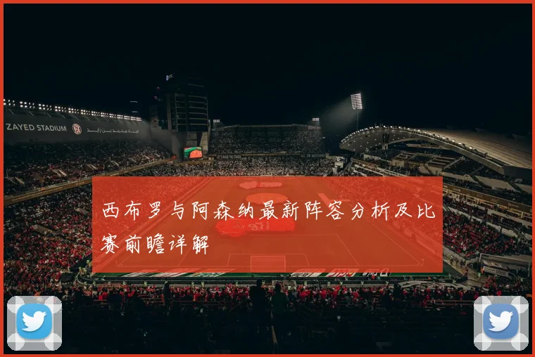 西布罗与阿森纳最新阵容分析及比赛前瞻详解