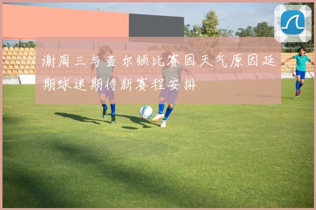 谢周三与查尔顿比赛因天气原因延期球迷期待新赛程安排
