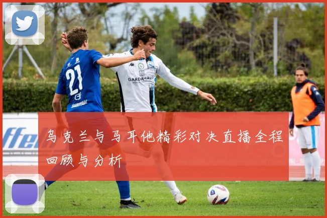乌克兰与马耳他精彩对决直播全程回顾与分析