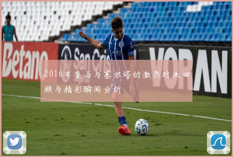 2016年皇马与塞尔塔的激烈对决回顾与精彩瞬间分析