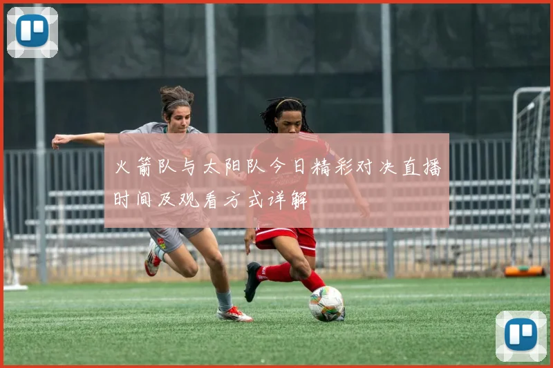 火箭队与太阳队今日精彩对决直播时间及观看方式详解