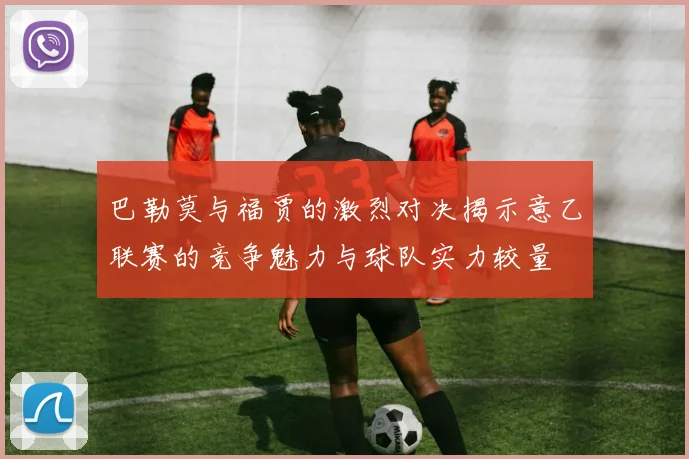 巴勒莫与福贾的激烈对决揭示意乙联赛的竞争魅力与球队实力较量