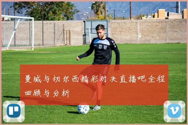 曼城与切尔西精彩对决直播吧全程回顾与分析