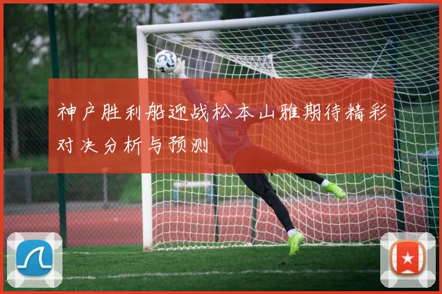 神户胜利船迎战松本山雅期待精彩对决分析与预测