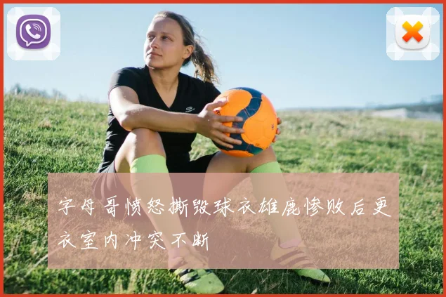 字母哥愤怒撕毁球衣雄鹿惨败后更衣室内冲突不断