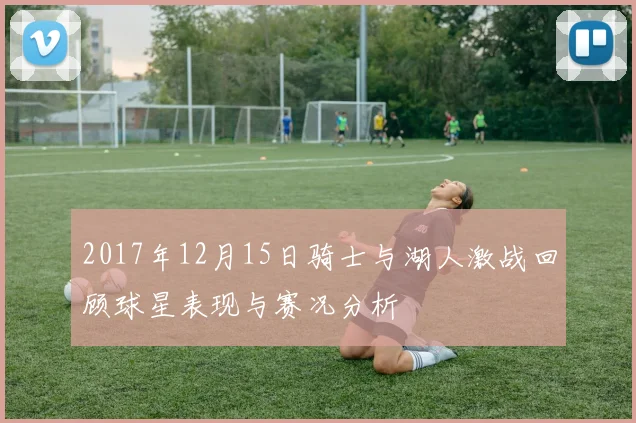 2017年12月15日骑士与湖人激战回顾球星表现与赛况分析