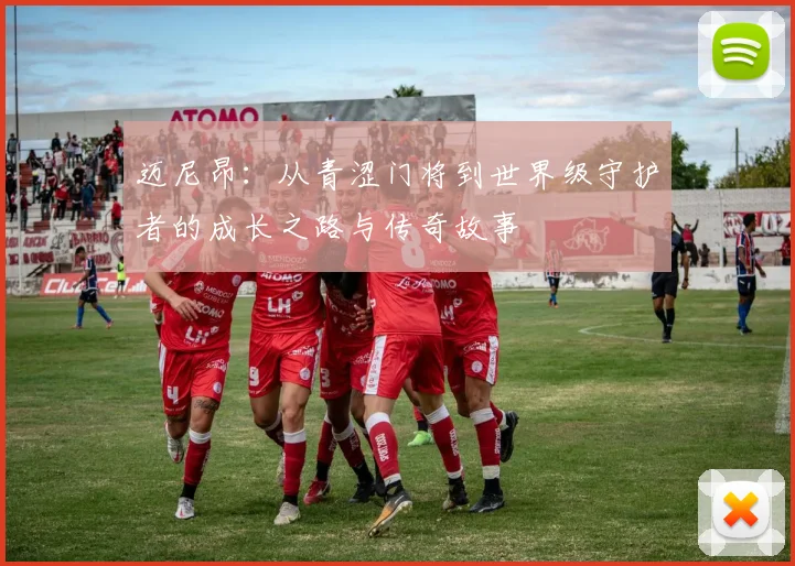 迈尼昂：从青涩门将到世界级守护者的成长之路与传奇故事