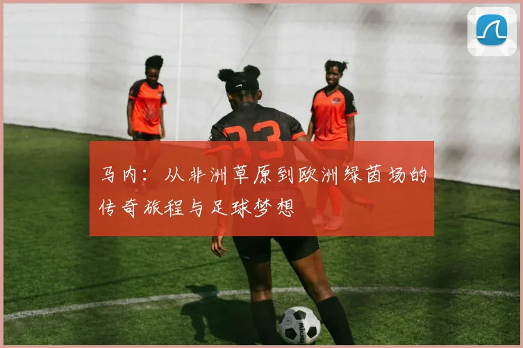 马内：从非洲草原到欧洲绿茵场的传奇旅程与足球梦想