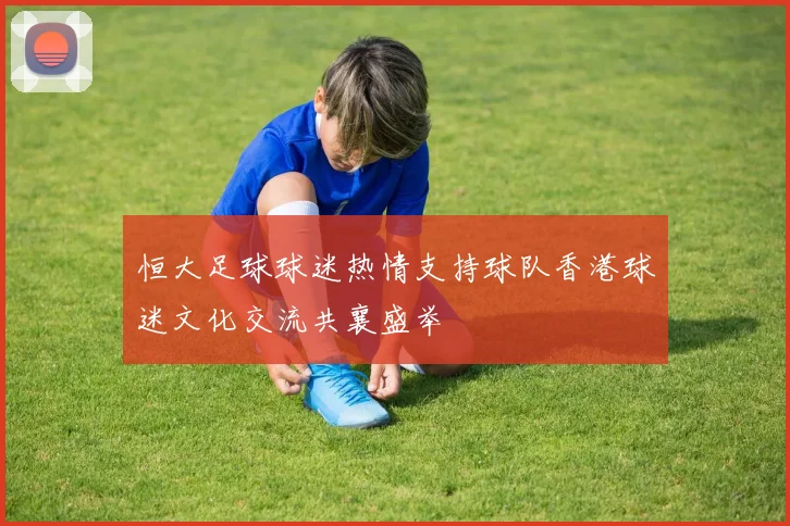 恒大足球球迷热情支持球队香港球迷文化交流共襄盛举