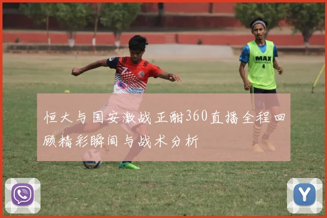 恒大与国安激战正酣360直播全程回顾精彩瞬间与战术分析