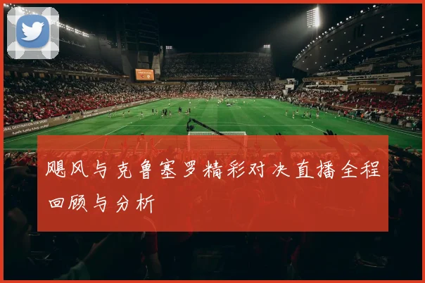 飓风与克鲁塞罗精彩对决直播全程回顾与分析