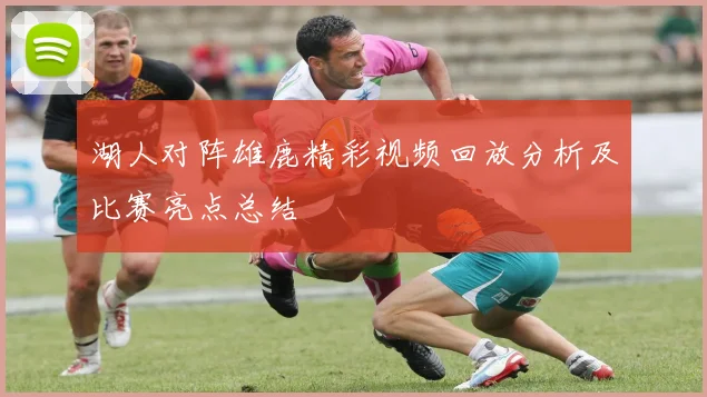 湖人对阵雄鹿精彩视频回放分析及比赛亮点总结