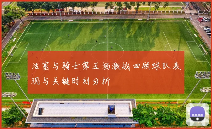 活塞与骑士第五场激战回顾球队表现与关键时刻分析