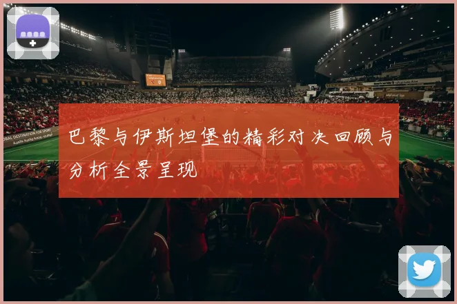 巴黎与伊斯坦堡的精彩对决回顾与分析全景呈现