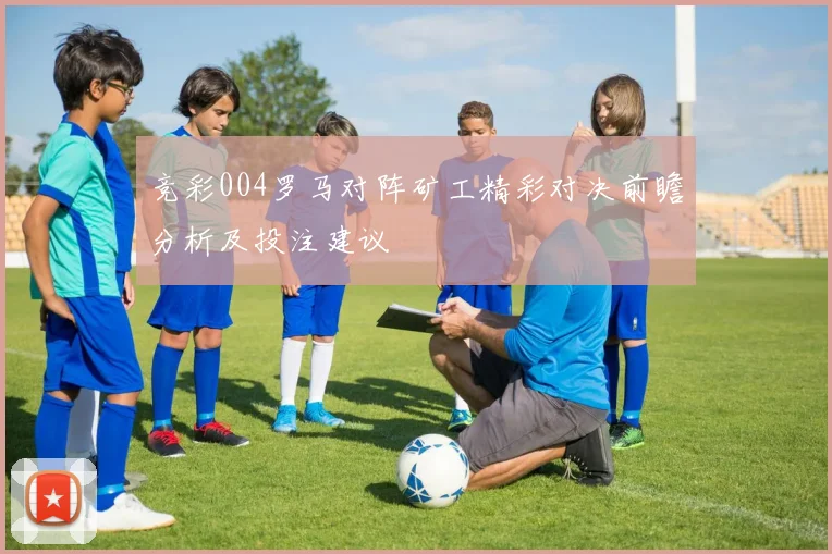 竞彩004罗马对阵矿工精彩对决前瞻分析及投注建议