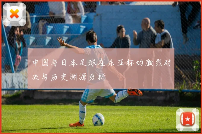 中国与日本足球在东亚杯的激烈对决与历史渊源分析