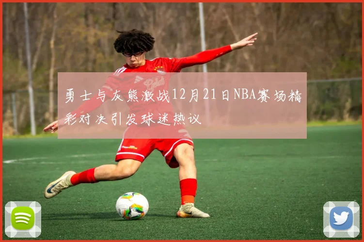 勇士与灰熊激战12月21日NBA赛场精彩对决引发球迷热议
