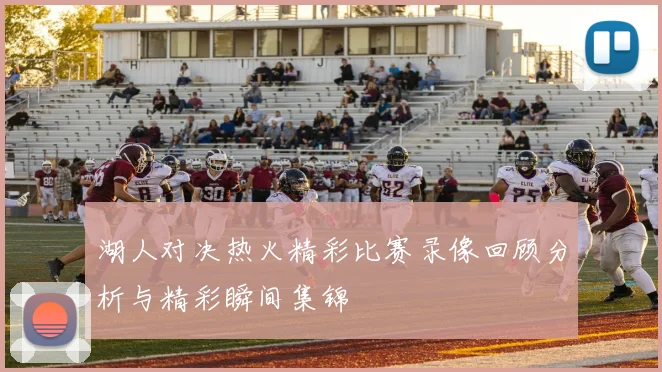 湖人对决热火精彩比赛录像回顾分析与精彩瞬间集锦