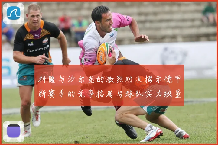 科隆与沙尔克的激烈对决揭示德甲新赛季的竞争格局与球队实力较量