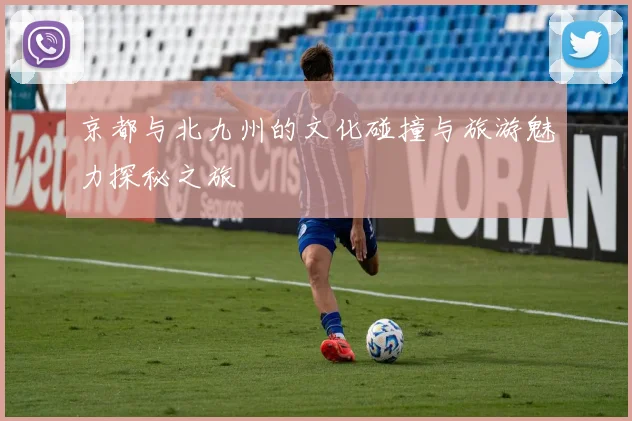京都与北九州的文化碰撞与旅游魅力探秘之旅