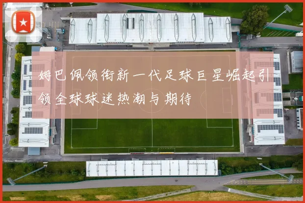 姆巴佩领衔新一代足球巨星崛起引领全球球迷热潮与期待