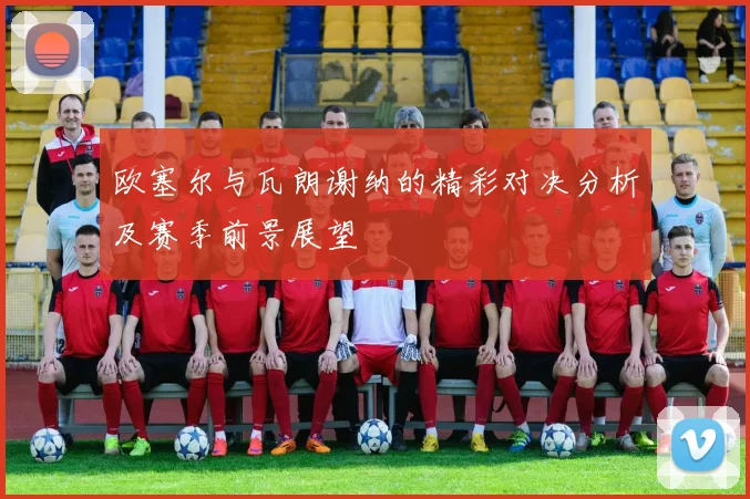 欧塞尔与瓦朗谢纳的精彩对决分析及赛季前景展望
