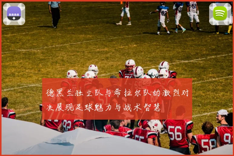 德黑兰独立队与希拉尔队的激烈对决展现足球魅力与战术智慧