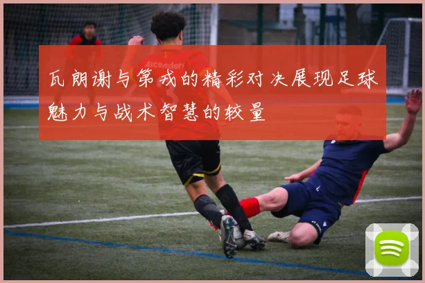 瓦朗谢与第戎的精彩对决展现足球魅力与战术智慧的较量