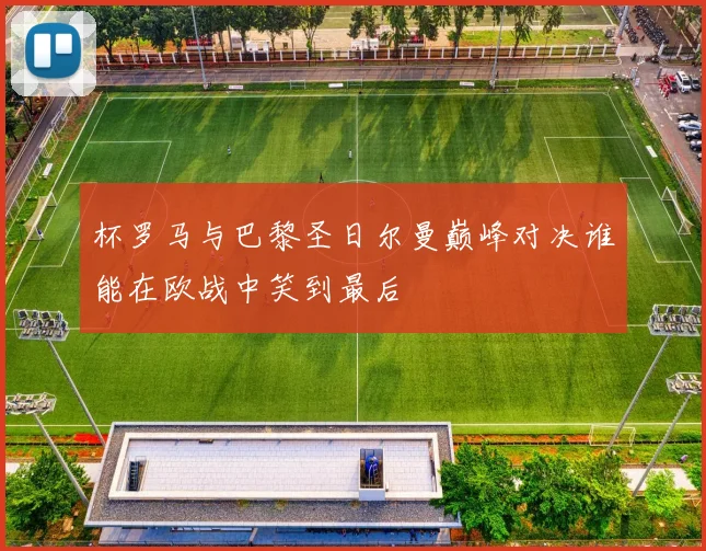 杯罗马与巴黎圣日尔曼巅峰对决谁能在欧战中笑到最后