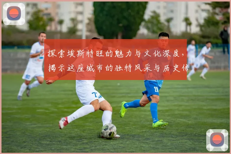 探索埃斯特旺的魅力与文化深度，揭示这座城市的独特风采与历史传承