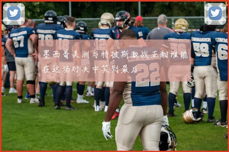 墨西哥美洲与特彼斯激战正酣谁能在这场对决中笑到最后