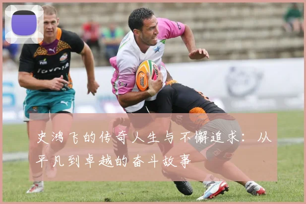 史鸿飞的传奇人生与不懈追求：从平凡到卓越的奋斗故事