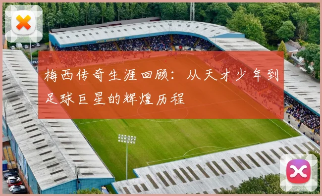 梅西传奇生涯回顾：从天才少年到足球巨星的辉煌历程