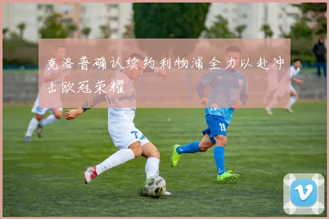 克洛普确认续约利物浦全力以赴冲击欧冠荣耀